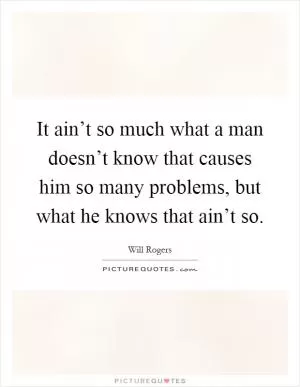 It ain’t so much what a man doesn’t know that causes him so many problems, but what he knows that ain’t so Picture Quote #1