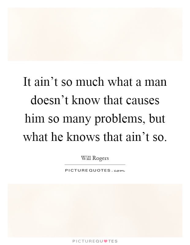 It ain't so much what a man doesn't know that causes him so many problems, but what he knows that ain't so Picture Quote #1