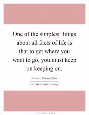 One of the simplest things about all facts of life is that to get where you want to go, you must keep on keeping on Picture Quote #1