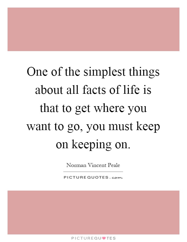 One of the simplest things about all facts of life is that to get where you want to go, you must keep on keeping on Picture Quote #1