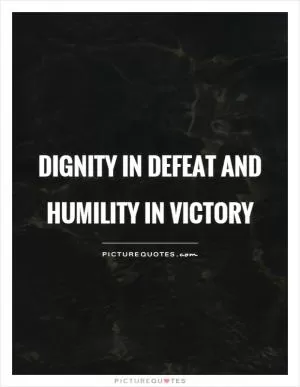 Dignity in defeat and humility in victory Picture Quote #1