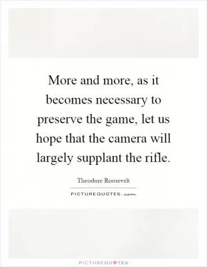 More and more, as it becomes necessary to preserve the game, let us hope that the camera will largely supplant the rifle Picture Quote #1