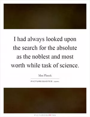 I had always looked upon the search for the absolute as the noblest and most worth while task of science Picture Quote #1