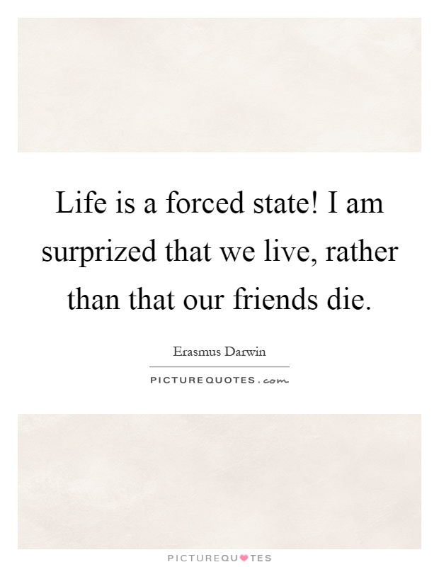 Life is a forced state! I am surprized that we live, rather than that our friends die Picture Quote #1