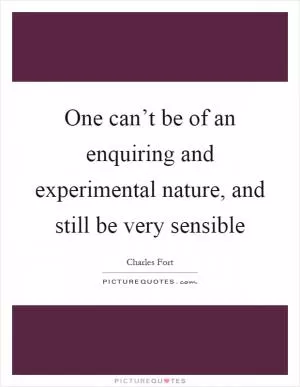 One can’t be of an enquiring and experimental nature, and still be very sensible Picture Quote #1
