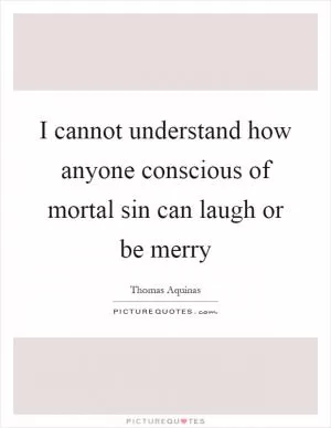 I cannot understand how anyone conscious of mortal sin can laugh or be merry Picture Quote #1