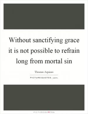 Without sanctifying grace it is not possible to refrain long from mortal sin Picture Quote #1