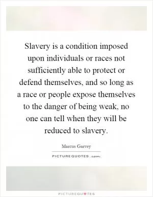 Slavery is a condition imposed upon individuals or races not sufficiently able to protect or defend themselves, and so long as a race or people expose themselves to the danger of being weak, no one can tell when they will be reduced to slavery Picture Quote #1