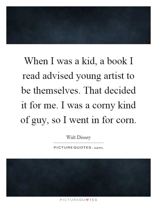 When I was a kid, a book I read advised young artist to be themselves. That decided it for me. I was a corny kind of guy, so I went in for corn Picture Quote #1