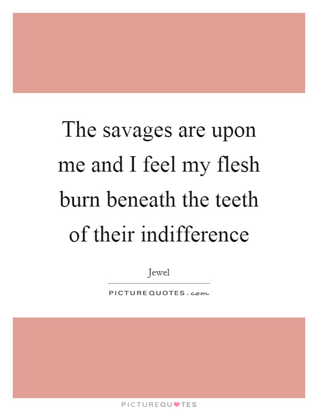 The savages are upon me and I feel my flesh burn beneath the teeth of their indifference Picture Quote #1