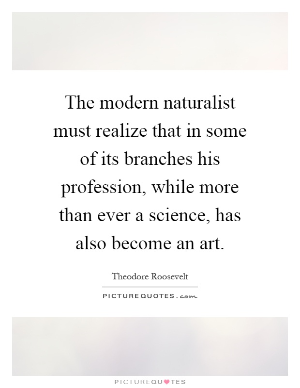 The modern naturalist must realize that in some of its branches his profession, while more than ever a science, has also become an art Picture Quote #1