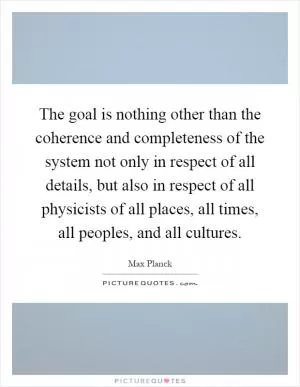 The goal is nothing other than the coherence and completeness of the system not only in respect of all details, but also in respect of all physicists of all places, all times, all peoples, and all cultures Picture Quote #1