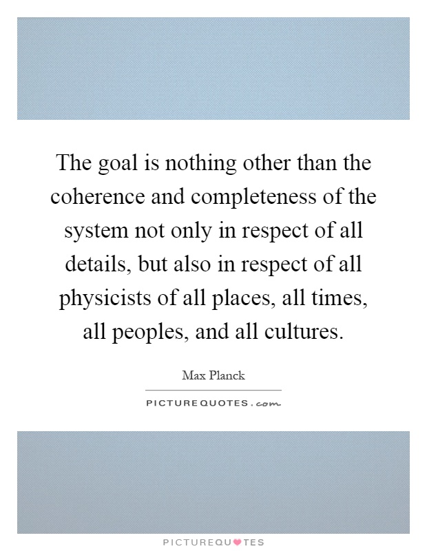 The goal is nothing other than the coherence and completeness of the system not only in respect of all details, but also in respect of all physicists of all places, all times, all peoples, and all cultures Picture Quote #1