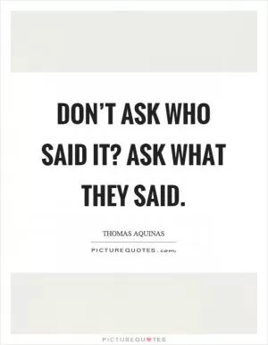 Don’t ask who said it? Ask what they said Picture Quote #1