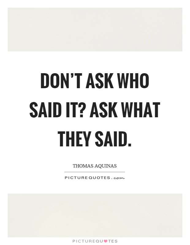 Don't ask who said it? Ask what they said Picture Quote #1