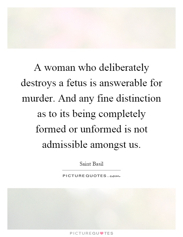 A woman who deliberately destroys a fetus is answerable for murder. And any fine distinction as to its being completely formed or unformed is not admissible amongst us Picture Quote #1