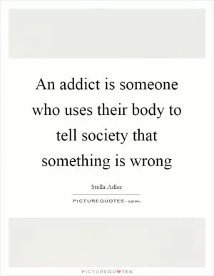 An addict is someone who uses their body to tell society that something is wrong Picture Quote #1