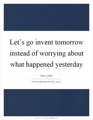Let’s go invent tomorrow instead of worrying about what happened yesterday Picture Quote #1