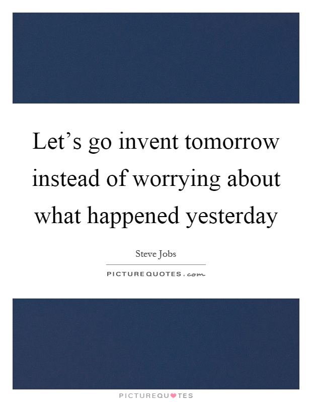 Let's go invent tomorrow instead of worrying about what happened yesterday Picture Quote #1