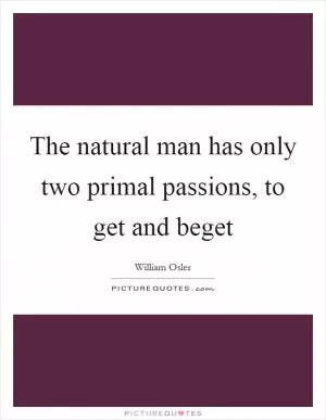 The natural man has only two primal passions, to get and beget Picture Quote #1