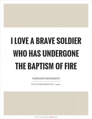 I love a brave soldier who has undergone the baptism of fire Picture Quote #1