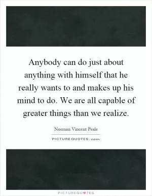 Anybody can do just about anything with himself that he really wants to and makes up his mind to do. We are all capable of greater things than we realize Picture Quote #1