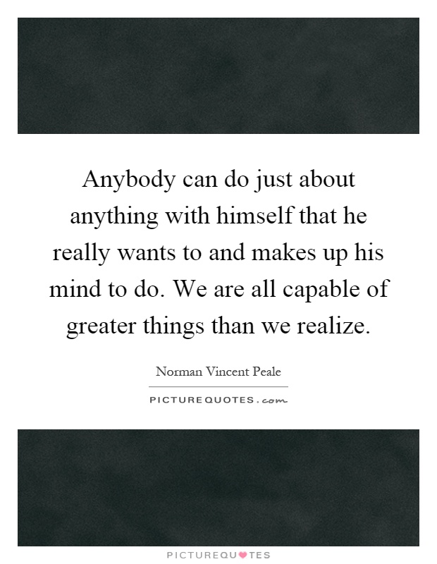 Anybody can do just about anything with himself that he really wants to and makes up his mind to do. We are all capable of greater things than we realize Picture Quote #1