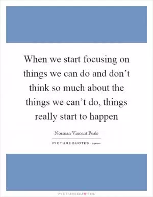 When we start focusing on things we can do and don’t think so much about the things we can’t do, things really start to happen Picture Quote #1