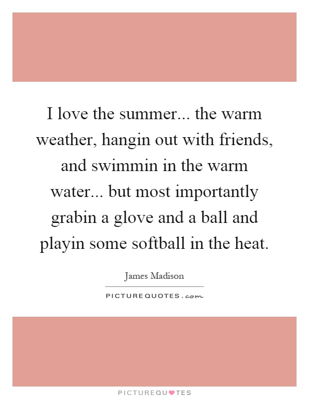 I love the summer... the warm weather, hangin out with friends, and swimmin in the warm water... but most importantly grabin a glove and a ball and playin some softball in the heat Picture Quote #1