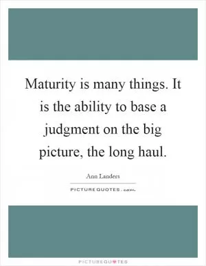Maturity is many things. It is the ability to base a judgment on the big picture, the long haul Picture Quote #1
