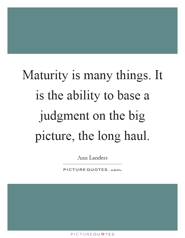 Maturity is many things. It is the ability to base a judgment on the big picture, the long haul Picture Quote #1