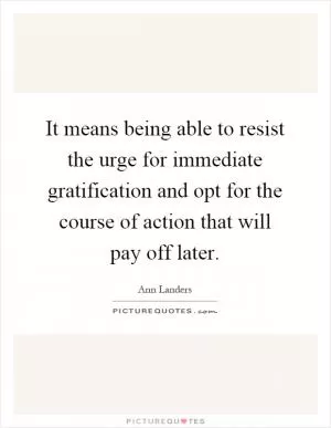 It means being able to resist the urge for immediate gratification and opt for the course of action that will pay off later Picture Quote #1