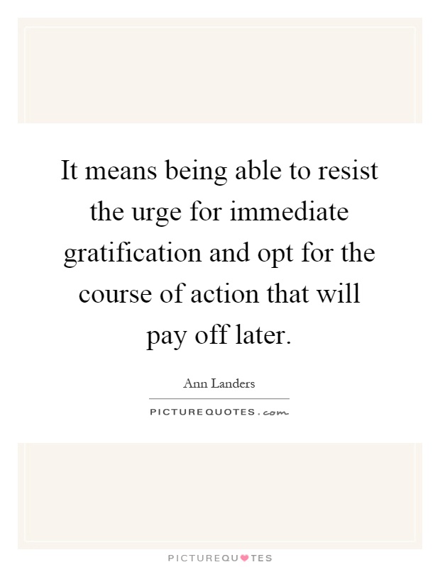It means being able to resist the urge for immediate gratification and opt for the course of action that will pay off later Picture Quote #1