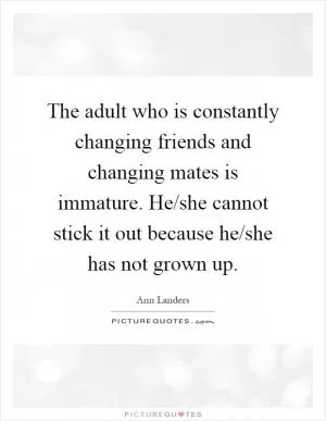 The adult who is constantly changing friends and changing mates is immature. He/she cannot stick it out because he/she has not grown up Picture Quote #1