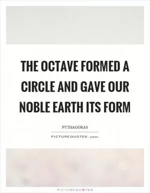 The octave formed a circle and gave our noble earth its form Picture Quote #1