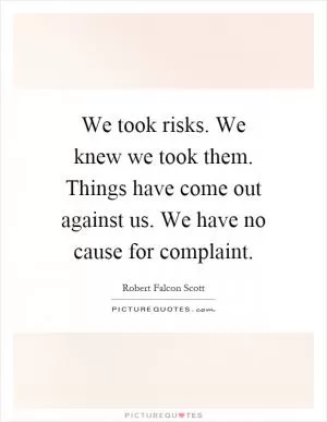 We took risks. We knew we took them. Things have come out against us. We have no cause for complaint Picture Quote #1