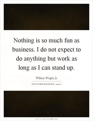 Nothing is so much fun as business. I do not expect to do anything but work as long as I can stand up Picture Quote #1
