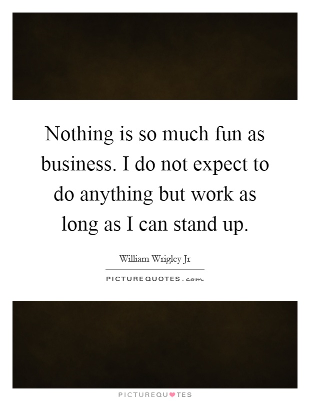 Nothing is so much fun as business. I do not expect to do anything but work as long as I can stand up Picture Quote #1