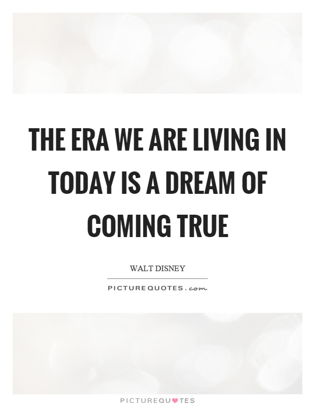 The era we are living in today is a dream of coming true Picture Quote #1