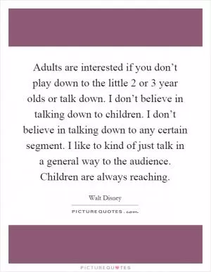 Adults are interested if you don’t play down to the little 2 or 3 year olds or talk down. I don’t believe in talking down to children. I don’t believe in talking down to any certain segment. I like to kind of just talk in a general way to the audience. Children are always reaching Picture Quote #1
