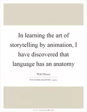In learning the art of storytelling by animation, I have discovered that language has an anatomy Picture Quote #1