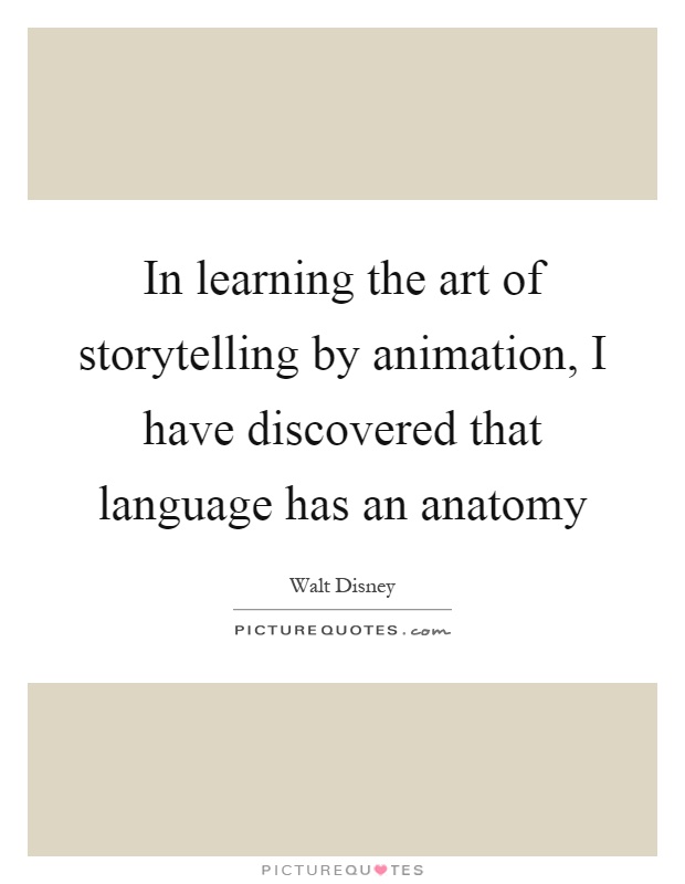 In learning the art of storytelling by animation, I have discovered that language has an anatomy Picture Quote #1