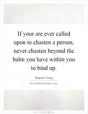 If your are ever called upon to chasten a person, never chasten beyond the balm you have within you to bind up Picture Quote #1