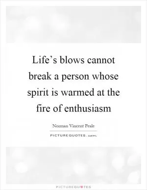 Life’s blows cannot break a person whose spirit is warmed at the fire of enthusiasm Picture Quote #1