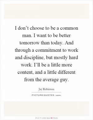 I don’t choose to be a common man. I want to be better tomorrow than today. And through a commitment to work and discipline, but mostly hard work. I’ll be a little more content, and a little different from the average guy Picture Quote #1