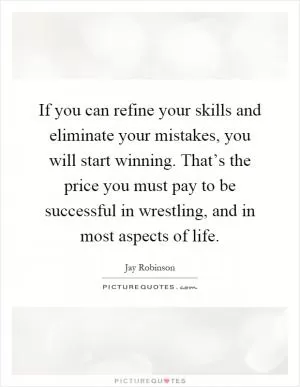 If you can refine your skills and eliminate your mistakes, you will start winning. That’s the price you must pay to be successful in wrestling, and in most aspects of life Picture Quote #1