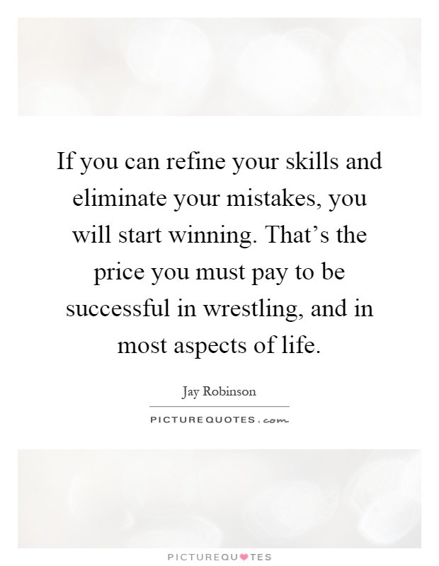 If you can refine your skills and eliminate your mistakes, you will start winning. That's the price you must pay to be successful in wrestling, and in most aspects of life Picture Quote #1