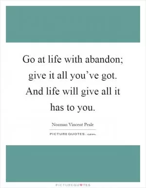 Go at life with abandon; give it all you’ve got. And life will give all it has to you Picture Quote #1