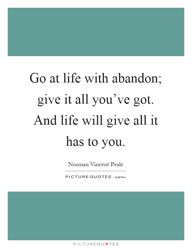 Go at life with abandon; give it all you've got. And life will give all it has to you Picture Quote #1