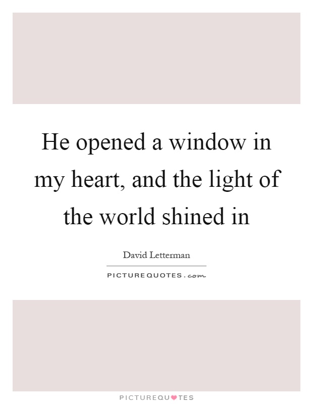 He opened a window in my heart, and the light of the world shined in Picture Quote #1